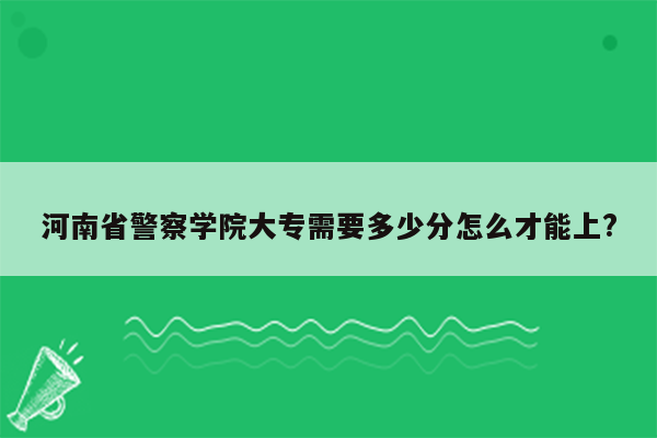 河南省警察学院大专需要多少分怎么才能上?