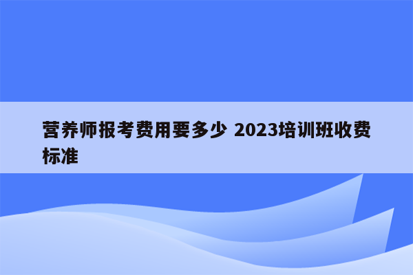 营养师报考费用要多少 2023培训班收费标准