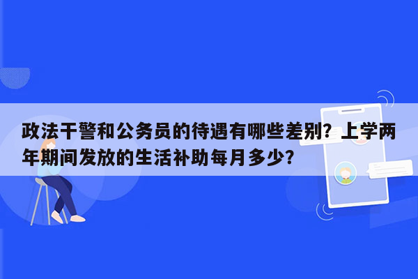 政法干警和公务员的待遇有哪些差别？上学两年期间发放的生活补助每月多少？