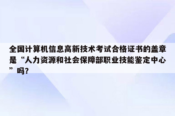 全国计算机信息高新技术考试合格证书的盖章是“人力资源和社会保障部职业技能鉴定中心”吗？