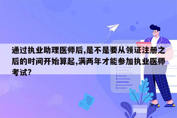 通过执业助理医师后,是不是要从领证注册之后的时间开始算起,满两年才能参加执业医师考试?