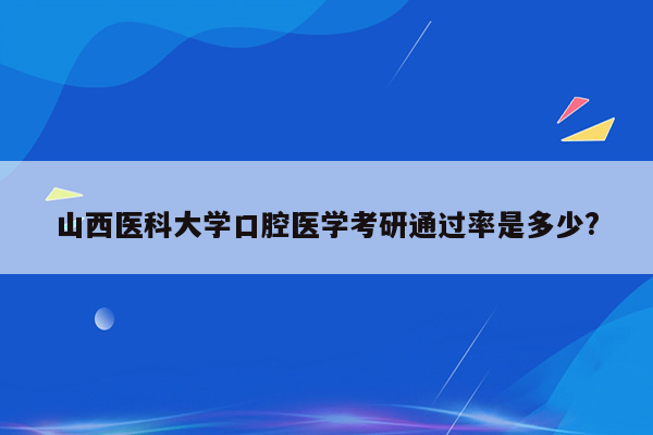 山西医科大学口腔医学考研通过率是多少?