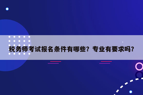 税务师考试报名条件有哪些？专业有要求吗？