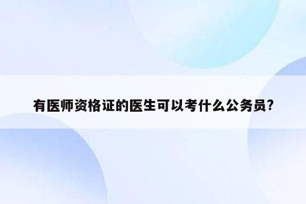 有医师资格证的医生可以考什么公务员?