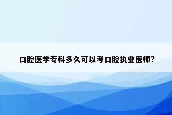 口腔医学专科多久可以考口腔执业医师?