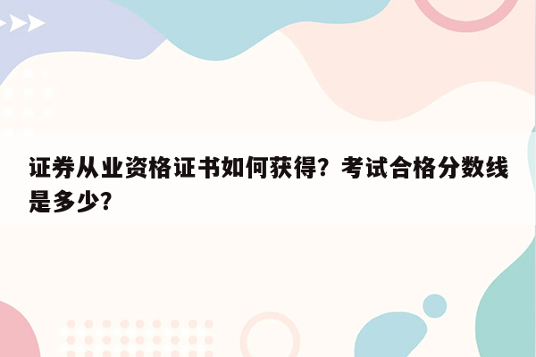 证券从业资格证书如何获得？考试合格分数线是多少？