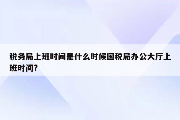 税务局上班时间是什么时候国税局办公大厅上班时间?