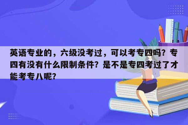 英语专业的，六级没考过，可以考专四吗？专四有没有什么限制条件？是不是专四考过了才能考专八呢？