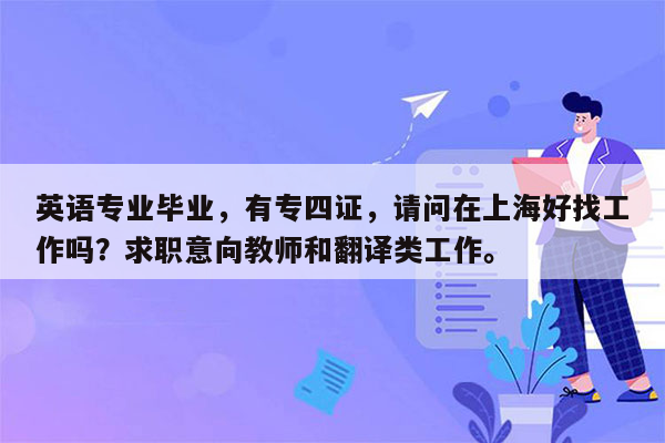 英语专业毕业，有专四证，请问在上海好找工作吗？求职意向教师和翻译类工作。