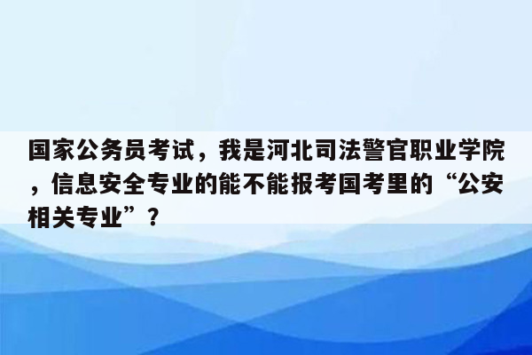 国家公务员考试，我是河北司法警官职业学院，信息安全专业的能不能报考国考里的“公安相关专业”？