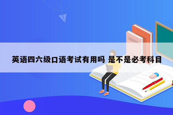 英语四六级口语考试有用吗 是不是必考科目