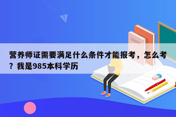 营养师证需要满足什么条件才能报考，怎么考？我是985本科学历