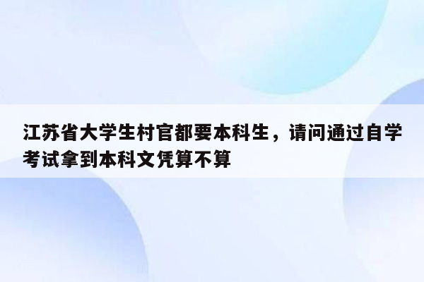 江苏省大学生村官都要本科生，请问通过自学考试拿到本科文凭算不算