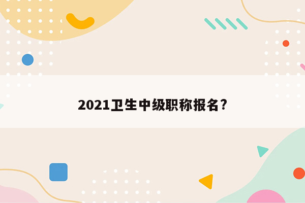 2021卫生中级职称报名?