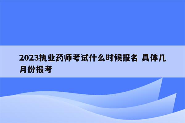 2023执业药师考试什么时候报名 具体几月份报考