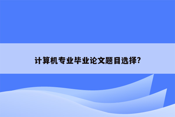 计算机专业毕业论文题目选择?