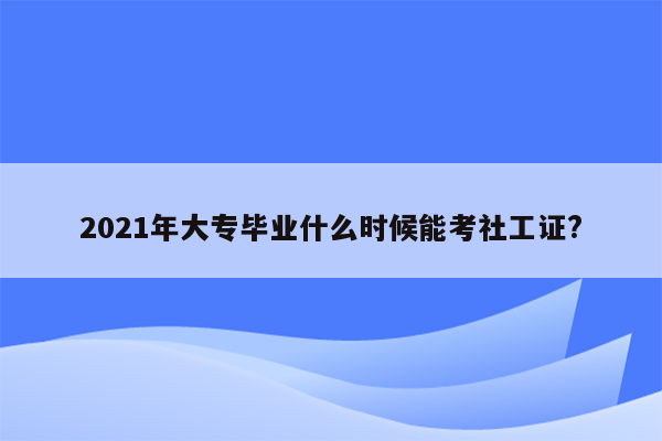 2021年大专毕业什么时候能考社工证?