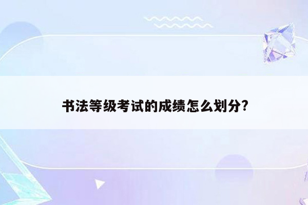 书法等级考试的成绩怎么划分?