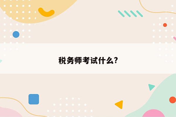 税务师考试什么?