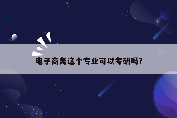 电子商务这个专业可以考研吗?