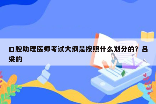 口腔助理医师考试大纲是按照什么划分的？吕梁的