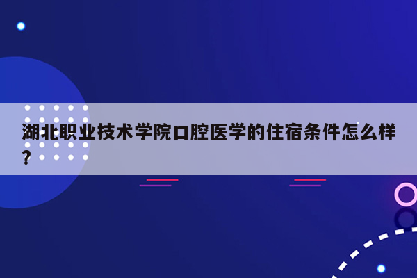 湖北职业技术学院口腔医学的住宿条件怎么样?