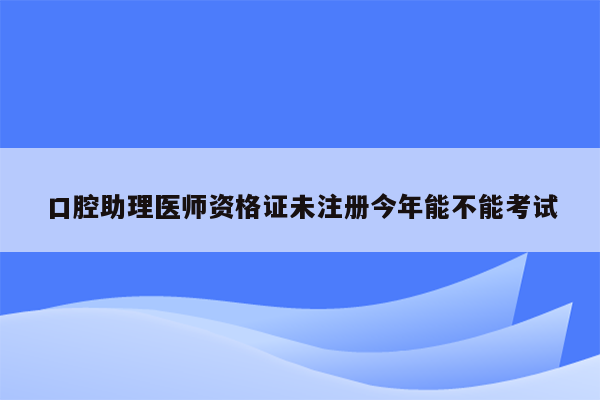 口腔助理医师资格证未注册今年能不能考试