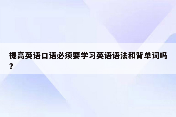 提高英语口语必须要学习英语语法和背单词吗?