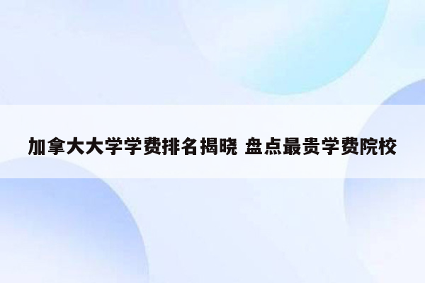 加拿大大学学费排名揭晓 盘点最贵学费院校