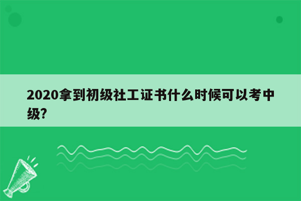 2020拿到初级社工证书什么时候可以考中级?