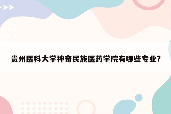 贵州医科大学神奇民族医药学院有哪些专业?