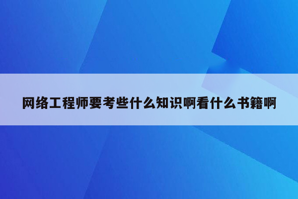 网络工程师要考些什么知识啊看什么书籍啊