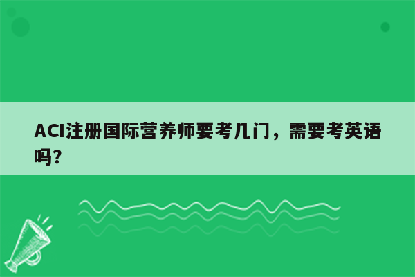 ACI注册国际营养师要考几门，需要考英语吗？