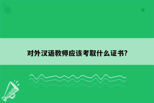 对外汉语教师应该考取什么证书?