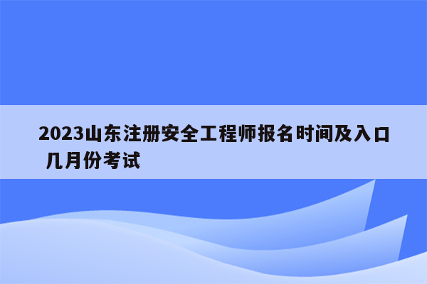 2023山东注册安全工程师报名时间及入口 几月份考试