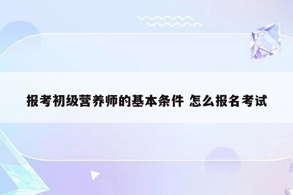 报考初级营养师的基本条件 怎么报名考试