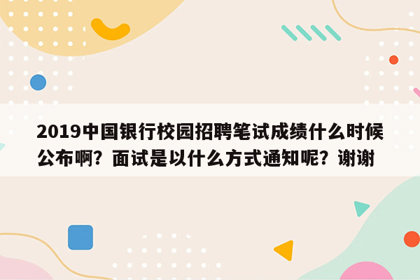 2019中国银行校园招聘笔试成绩什么时候公布啊？面试是以什么方式通知呢？谢谢