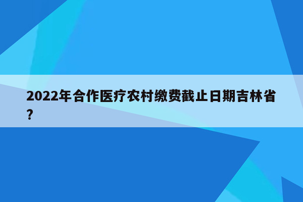 2022年合作医疗农村缴费截止日期吉林省?