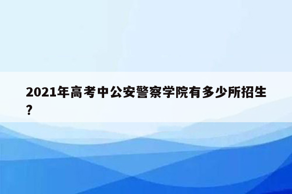 2021年高考中公安警察学院有多少所招生?