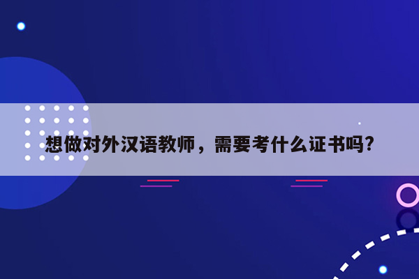 想做对外汉语教师，需要考什么证书吗?