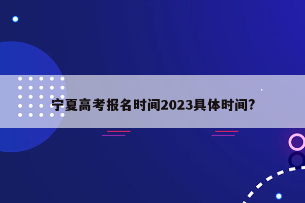 宁夏高考报名时间2023具体时间?