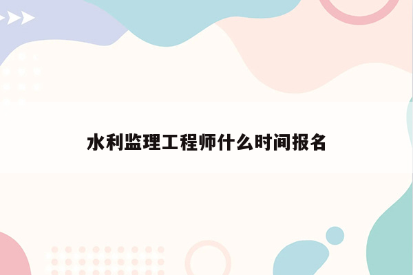 水利监理工程师什么时间报名