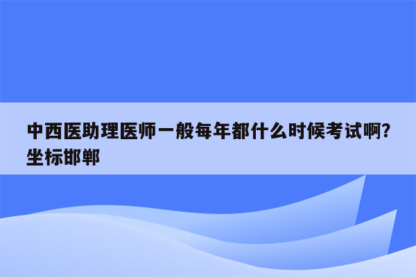 中西医助理医师一般每年都什么时候考试啊？坐标邯郸