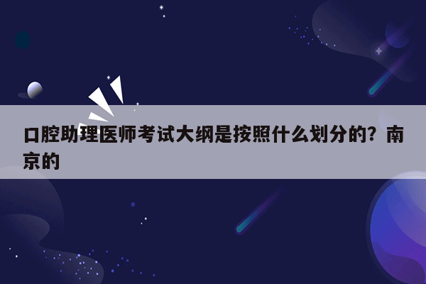 口腔助理医师考试大纲是按照什么划分的？南京的