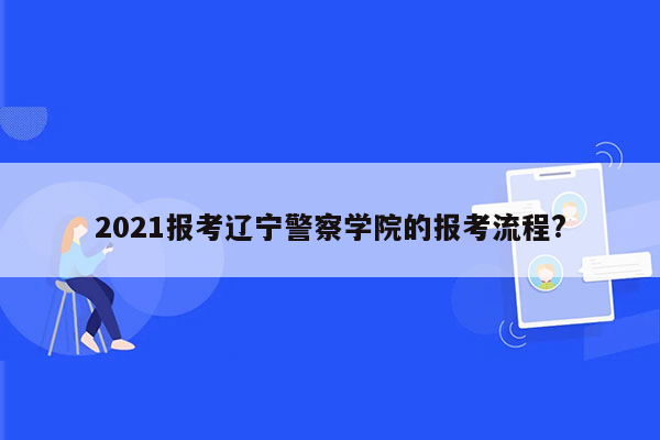 2021报考辽宁警察学院的报考流程?