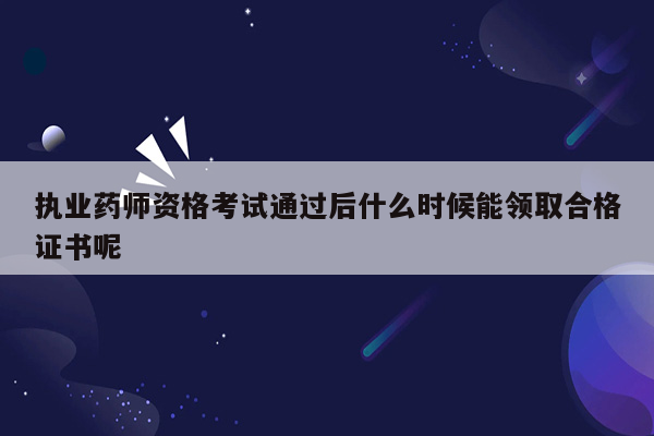 执业药师资格考试通过后什么时候能领取合格证书呢