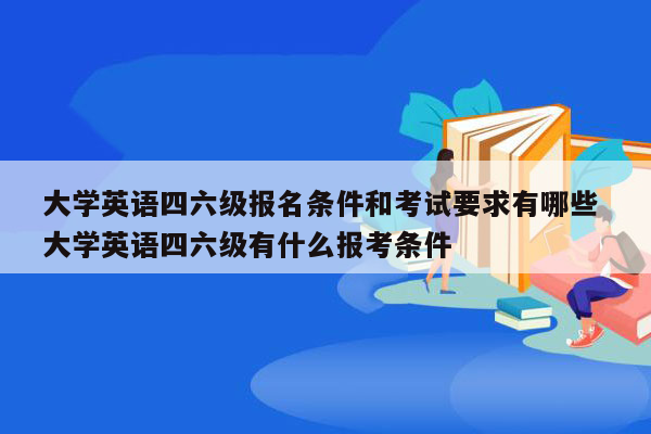 大学英语四六级报名条件和考试要求有哪些 大学英语四六级有什么报考条件