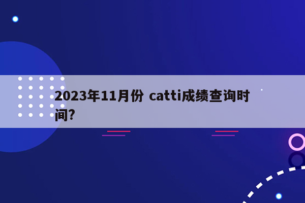 2023年11月份 catti成绩查询时间?