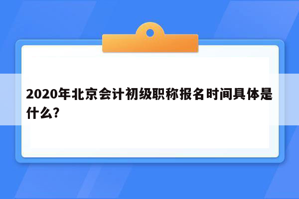 2020年北京会计初级职称报名时间具体是什么？