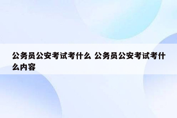 公务员公安考试考什么 公务员公安考试考什么内容